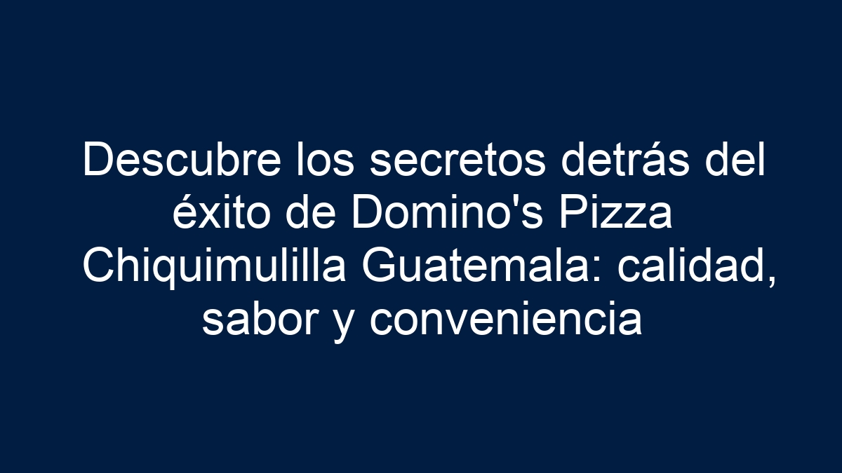 Descubre los secretos detrás del éxito de Domino's Pizza Chiquimulilla Guatemala: calidad, sabor y conveniencia - 11