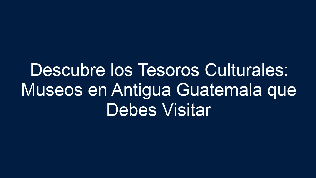 Descubre los Tesoros Culturales: Museos en Antigua Guatemala que Debes Visitar - 15