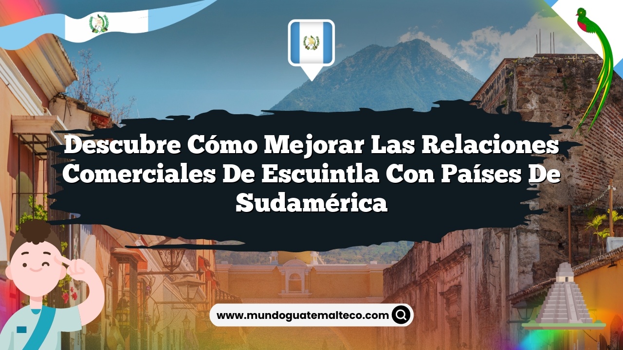 Descubre Cómo Mejorar las Relaciones Comerciales de Escuintla con Países de Sudamérica