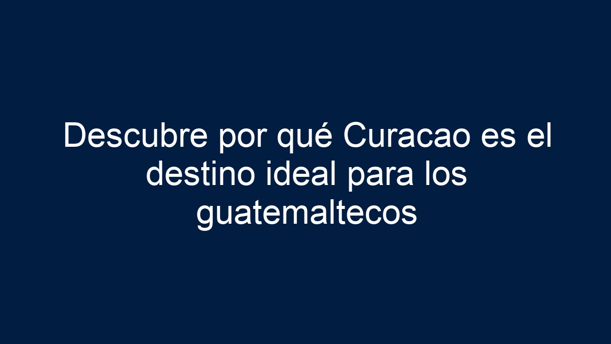 Descubre por qué Curacao es el destino ideal para los guatemaltecos - 9