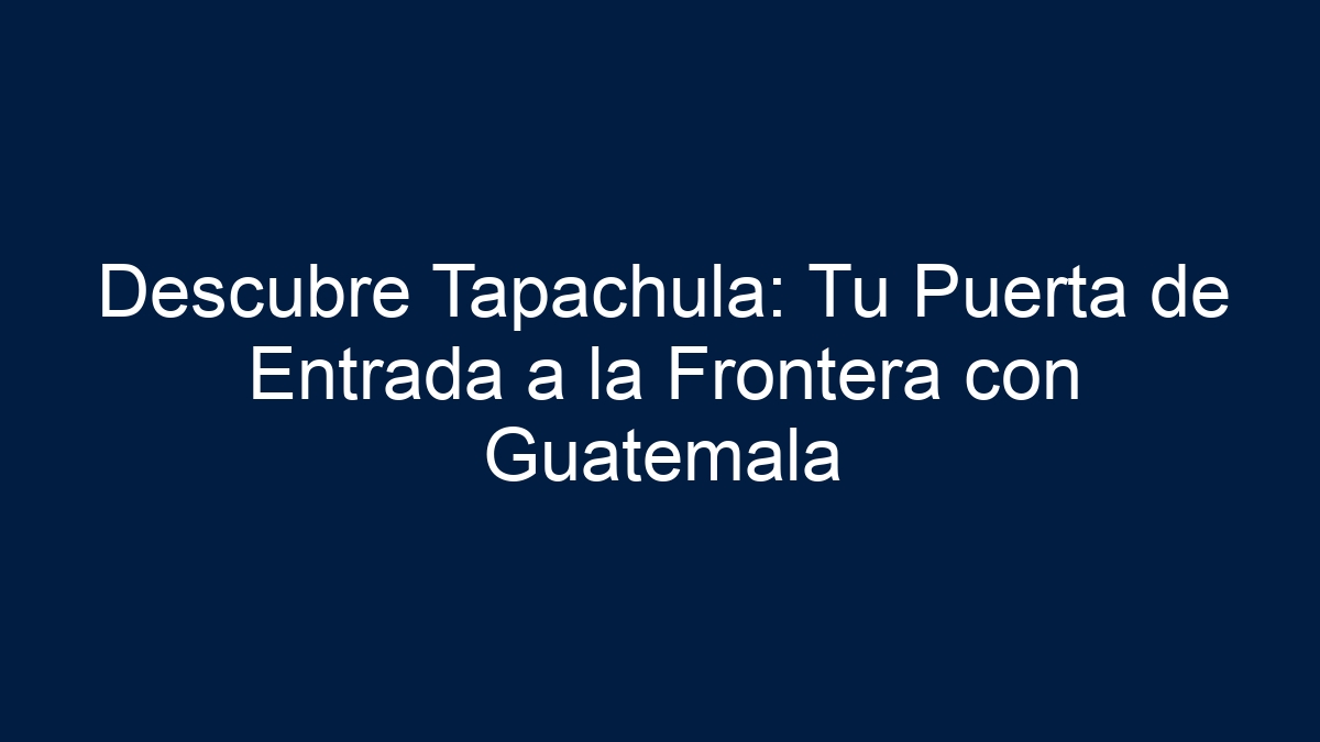 Descubre Tapachula: Tu Puerta de Entrada a la Frontera con Guatemala - 12