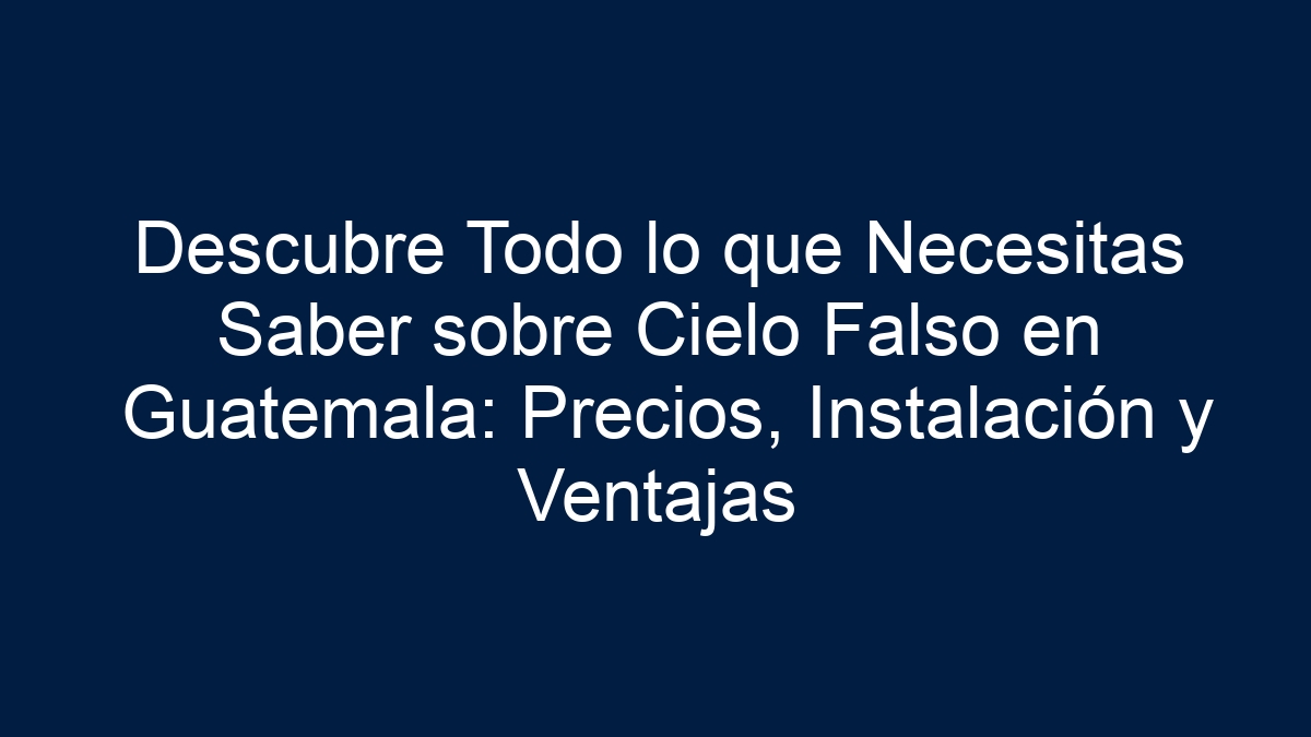 Descubre Todo lo que Necesitas Saber sobre Cielo Falso en Guatemala: Precios, Instalación y Ventajas - 21
