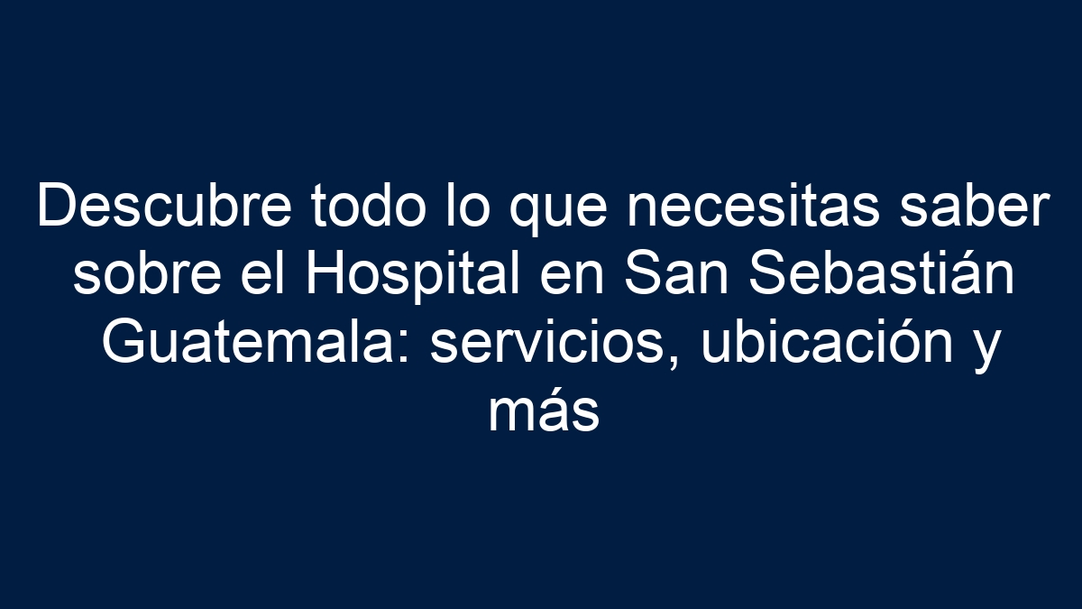 Descubre todo lo que necesitas saber sobre el Hospital en San Sebastián Guatemala: servicios, ubicación y más - 24
