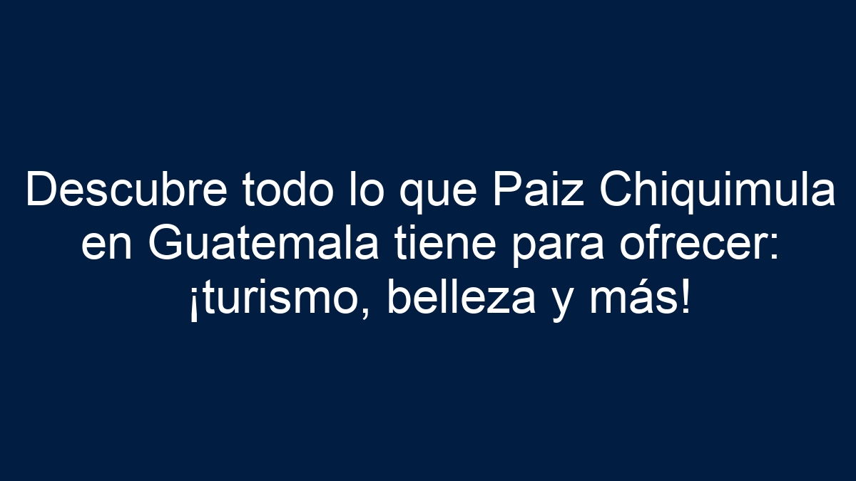 Descubre todo lo que Paiz Chiquimula en Guatemala tiene para ofrecer: ¡turismo, belleza y más! - 27