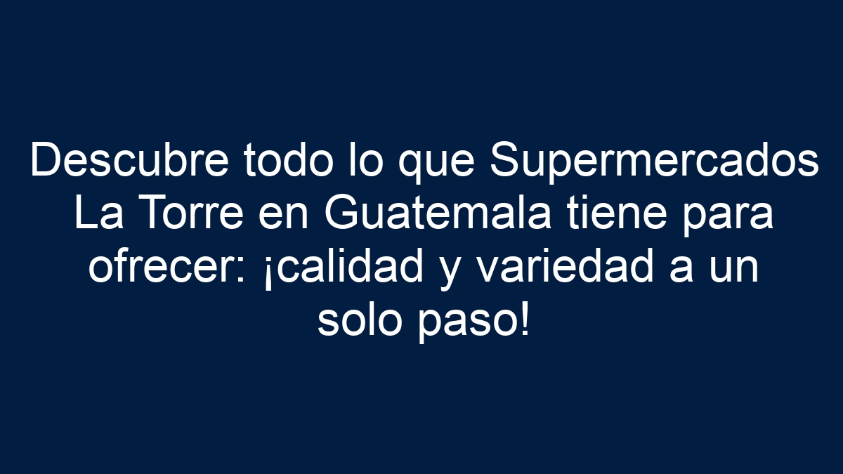 Descubre todo lo que Supermercados La Torre en Guatemala tiene para ofrecer: ¡calidad y variedad a un solo paso! - 1