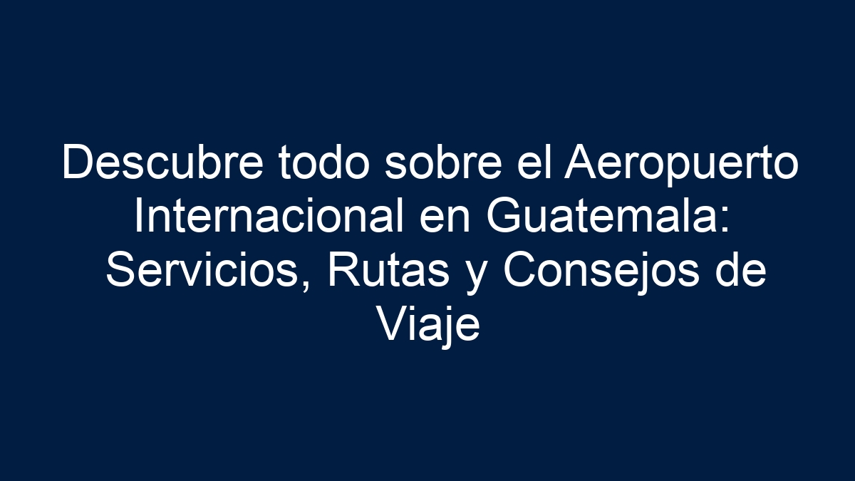 Descubre todo sobre el Aeropuerto Internacional en Guatemala: Servicios, Rutas y Consejos de Viaje - 5