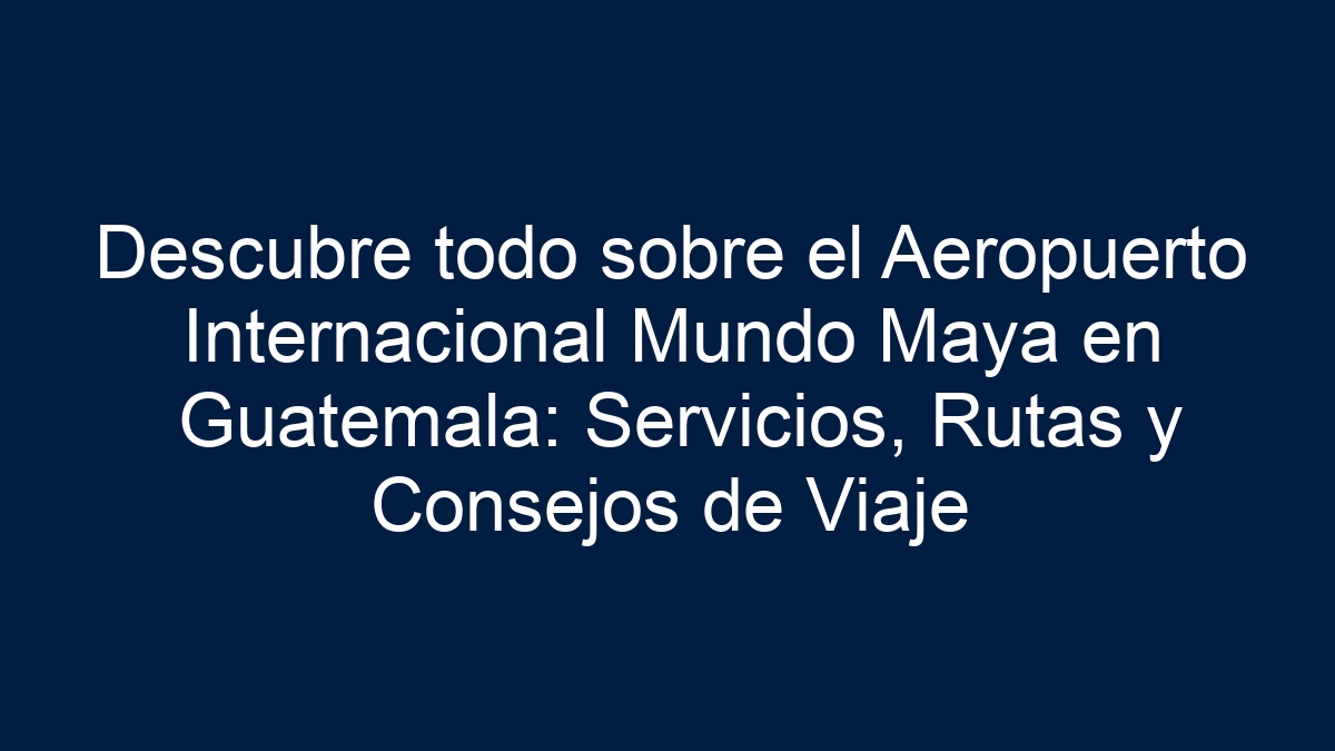 Descubre todo sobre el Aeropuerto Internacional Mundo Maya en Guatemala: Servicios, Rutas y Consejos de Viaje - 36