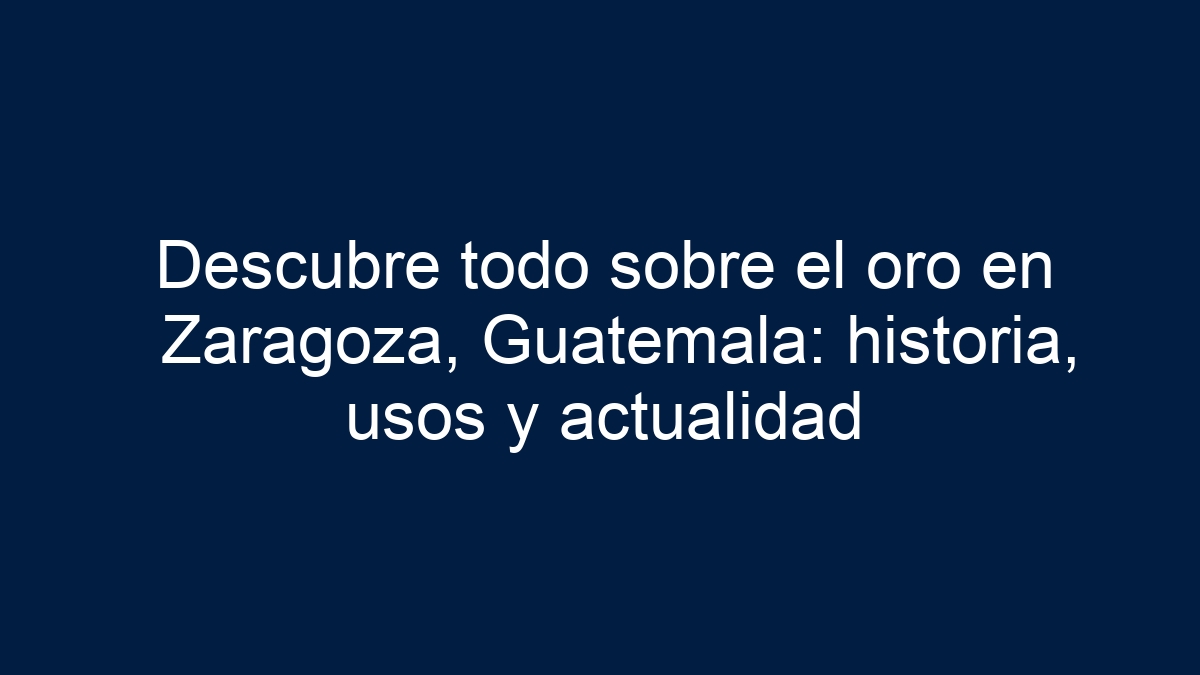 Descubre todo sobre el oro en Zaragoza, Guatemala: historia, usos y actualidad - 18