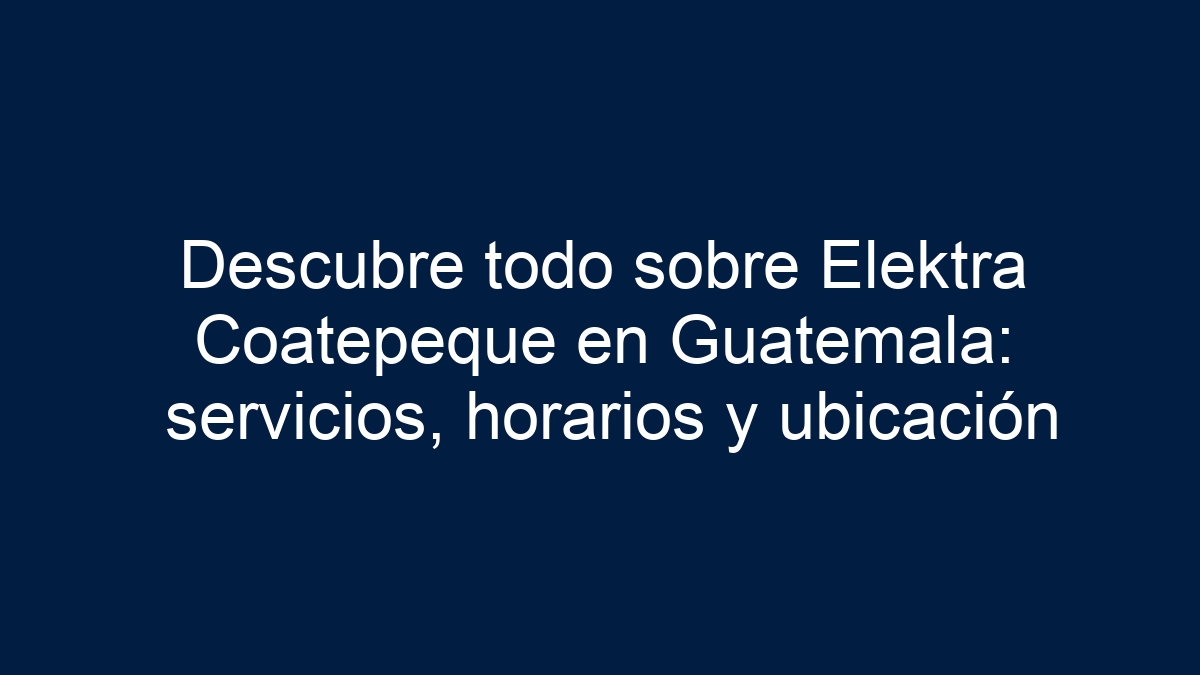 Descubre todo sobre Elektra Coatepeque en Guatemala: servicios, horarios y ubicación - 1
