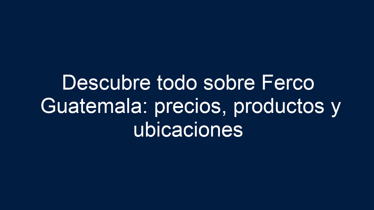 Descubre todo sobre Ferco Guatemala: precios, productos y ubicaciones - 17