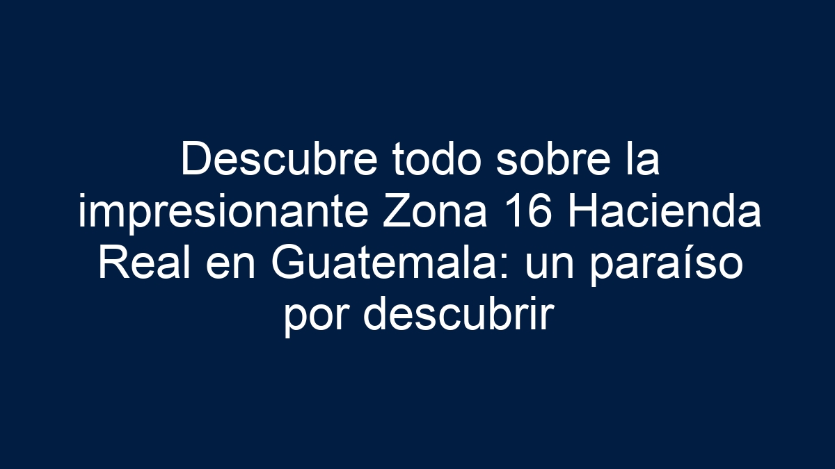 Descubre todo sobre la impresionante Zona 16 Hacienda Real en Guatemala: un paraíso por descubrir - 15