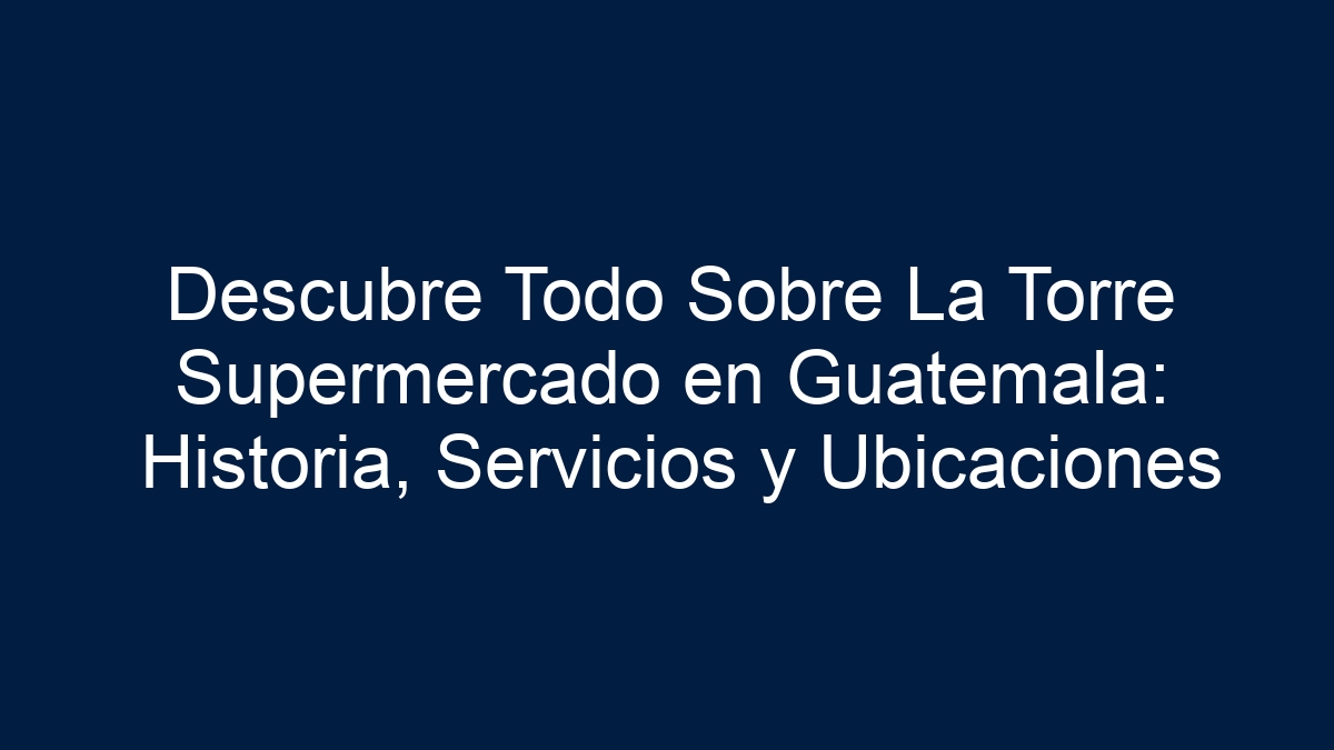 Descubre Todo Sobre La Torre Supermercado en Guatemala: Historia, Servicios y Ubicaciones - 1