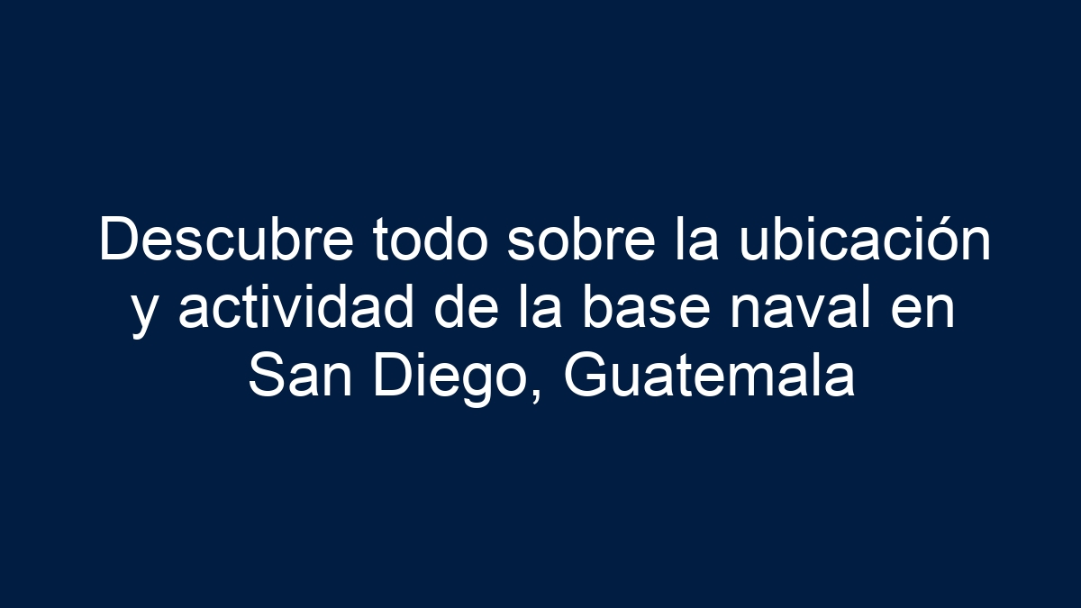 Descubre todo sobre la ubicación y actividad de la base naval en San Diego, Guatemala - 7