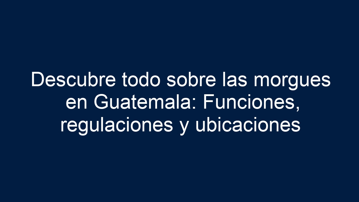 Descubre todo sobre las morgues en Guatemala: Funciones, regulaciones y ubicaciones - 12