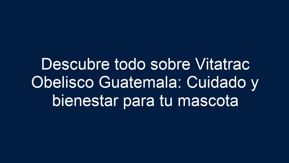 Descubre todo sobre Vitatrac Obelisco Guatemala: Cuidado y bienestar para tu mascota - 18