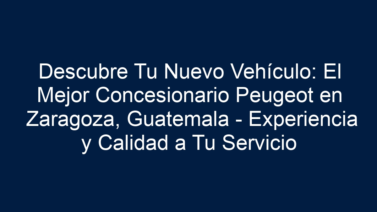 Descubre Tu Nuevo Vehículo: El Mejor Concesionario Peugeot en Zaragoza, Guatemala - Experiencia y Calidad a Tu Servicio - 11