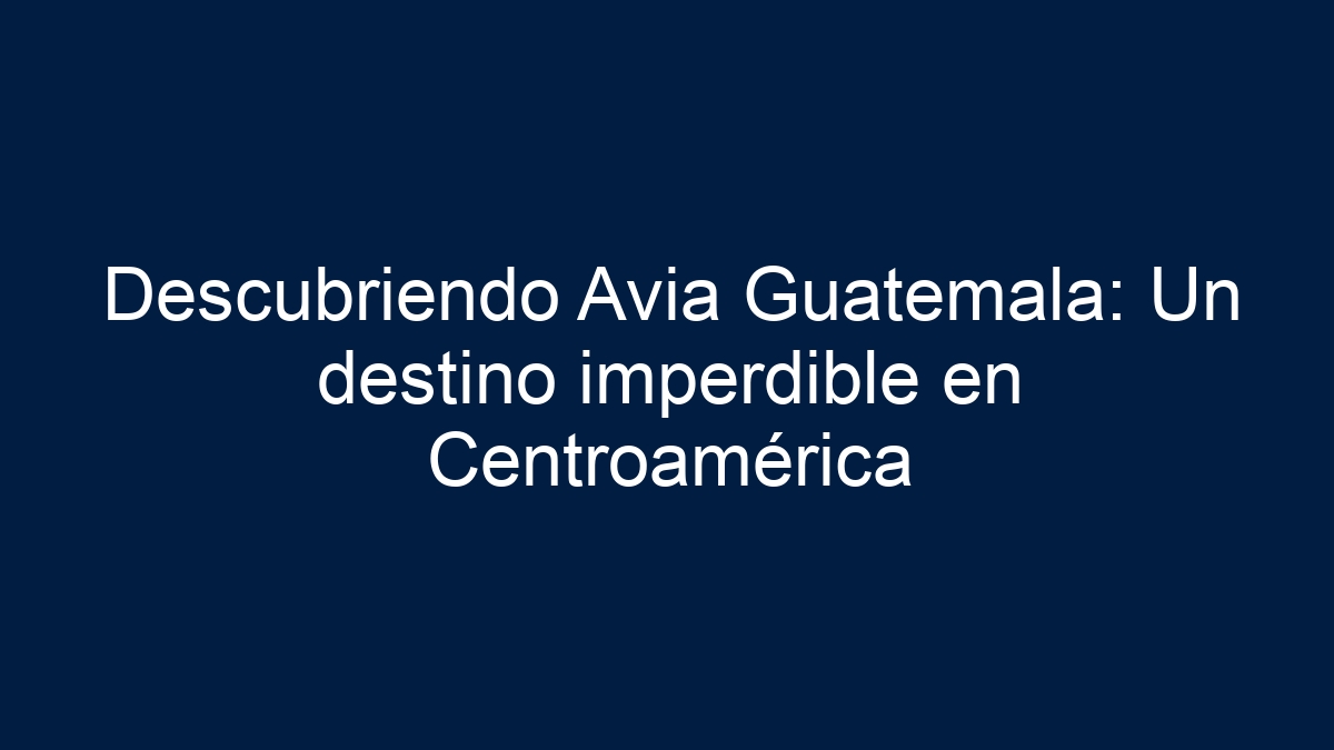 Descubriendo Avia Guatemala: Un destino imperdible en Centroamérica - 5