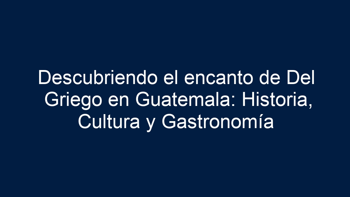 Descubriendo el encanto de Del Griego en Guatemala: Historia, Cultura y Gastronomía - 1