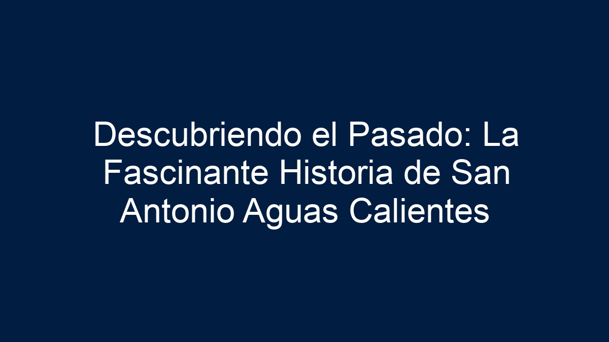 Descubriendo el Pasado: La Fascinante Historia de San Antonio Aguas Calientes - 19