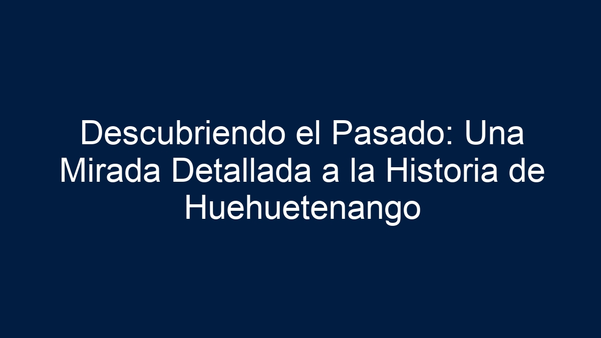 Descubriendo el Pasado: Una Mirada Detallada a la Historia de Huehuetenango - 1
