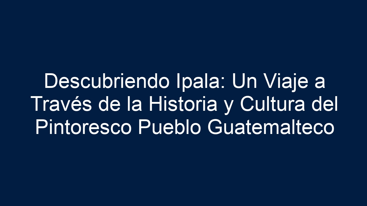 Descubriendo Ipala: Un Viaje a Través de la Historia y Cultura del Pintoresco Pueblo Guatemalteco - 5