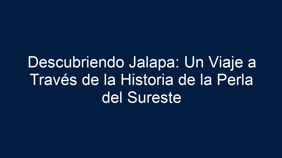 Descubriendo Jalapa: Un Viaje a Través de la Historia de la Perla del Sureste - 1