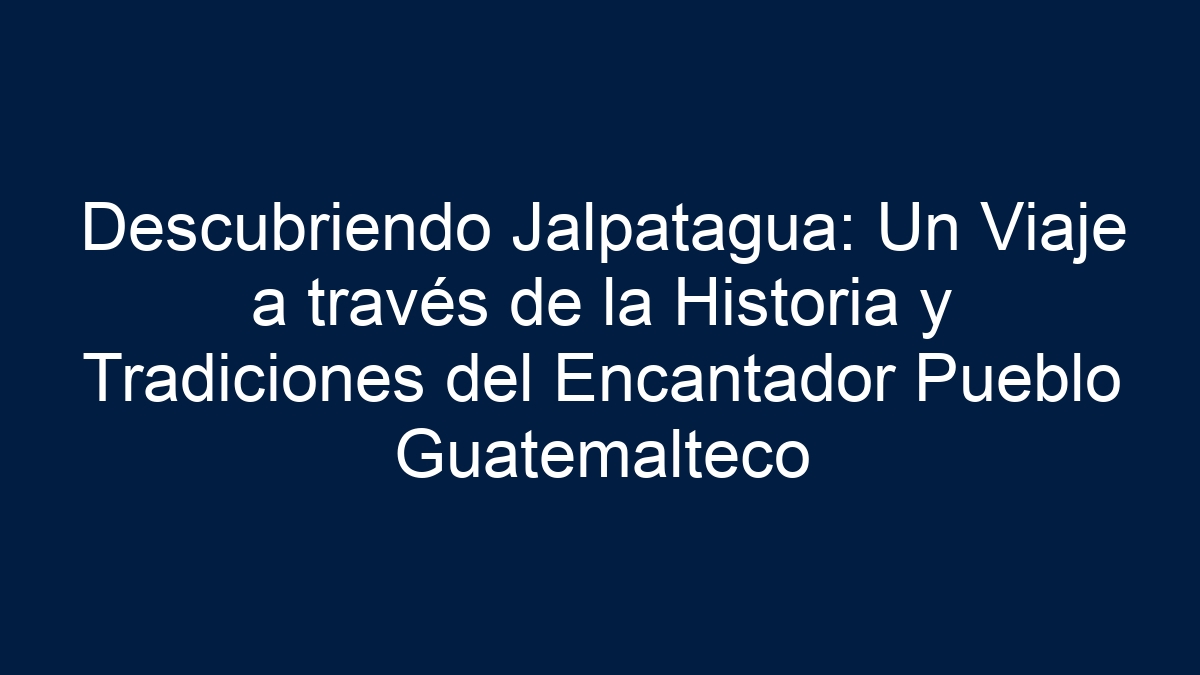 Descubriendo Jalpatagua: Un Viaje a través de la Historia y Tradiciones del Encantador Pueblo Guatemalteco - 7
