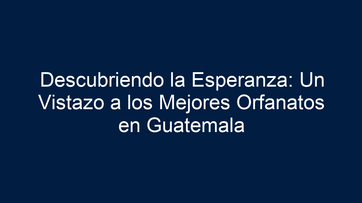 Descubriendo la Esperanza: Un Vistazo a los Mejores Orfanatos en Guatemala - 12