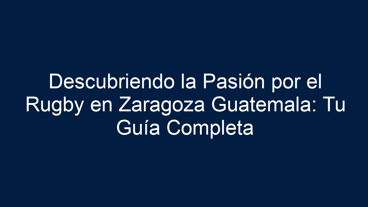 Descubriendo la Pasión por el Rugby en Zaragoza Guatemala: Tu Guía Completa - 3