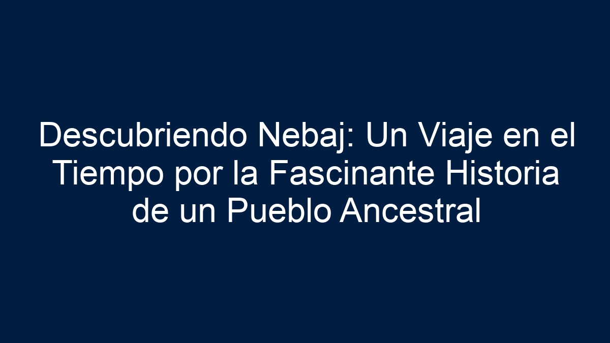 Descubriendo Nebaj: Un Viaje en el Tiempo por la Fascinante Historia de un Pueblo Ancestral - 1