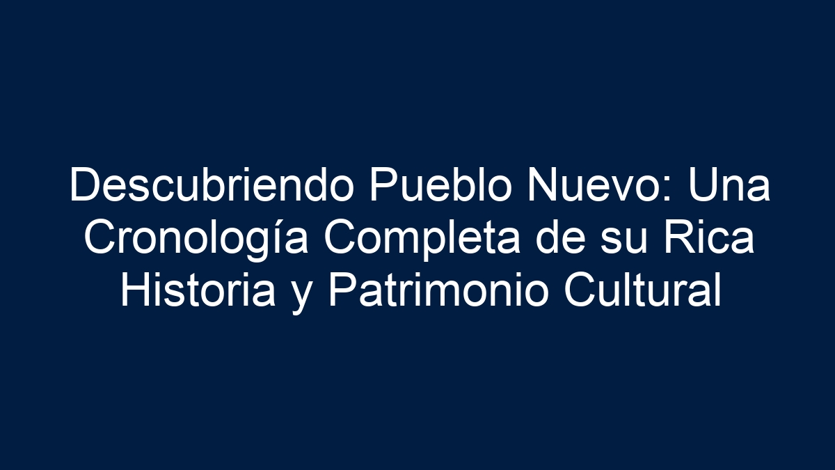 Descubriendo Pueblo Nuevo: Una Cronología Completa de su Rica Historia y Patrimonio Cultural - 9