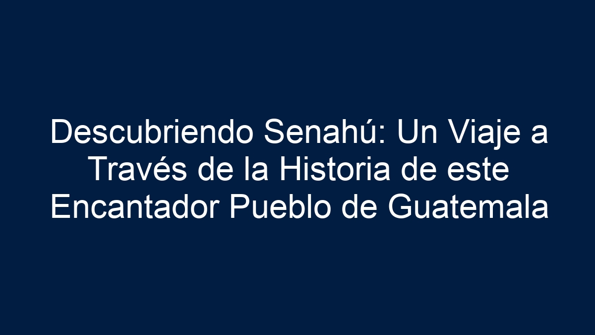Descubriendo Senahú: Un Viaje a Través de la Historia de este Encantador Pueblo de Guatemala - 4