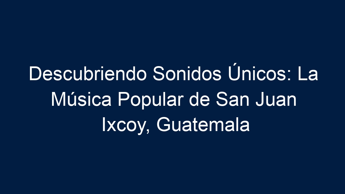 Descubriendo Sonidos Únicos: La Música Popular de San Juan Ixcoy, Guatemala - 1
