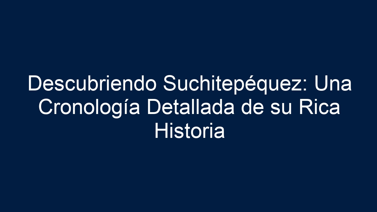 Descubriendo Suchitepéquez: Una Cronología Detallada de su Rica Historia - 11
