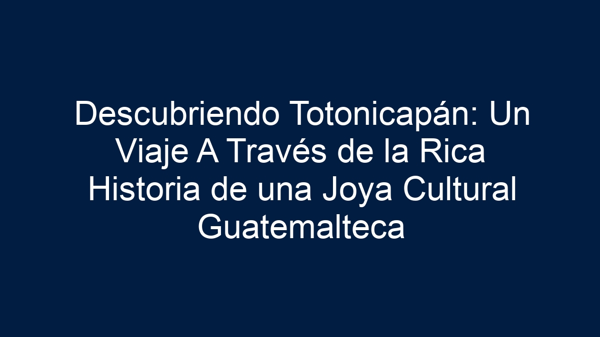 Descubriendo Totonicapán: Un Viaje A Través de la Rica Historia de una Joya Cultural Guatemalteca - 1