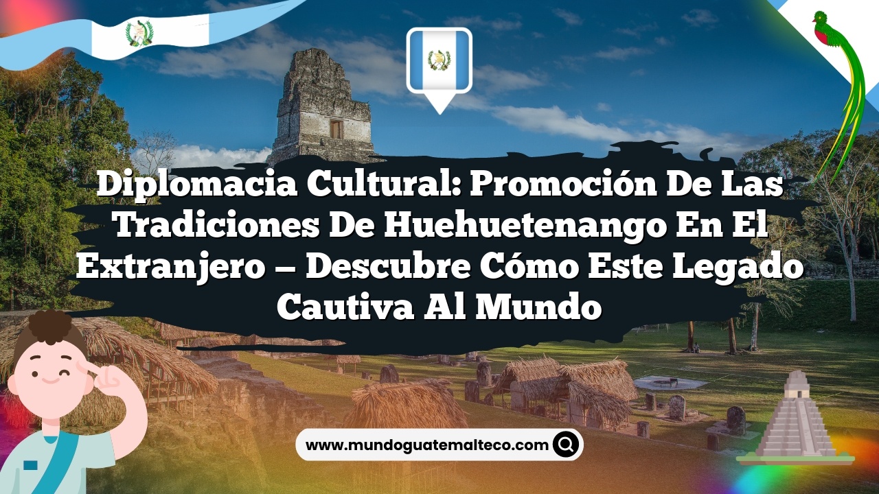 Diplomacia cultural: Promoción de las tradiciones de Huehuetenango en el extranjero — Descubre cómo este legado cautiva al mundo