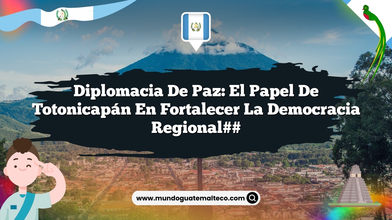 Diplomacia de paz: El papel de Totonicapán en fortalecer la democracia regional##