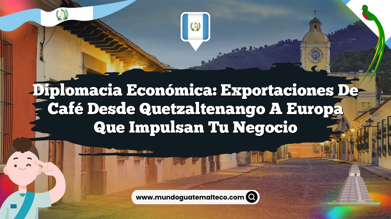 Diplomacia económica: Exportaciones de café desde Quetzaltenango a Europa que impulsan tu negocio