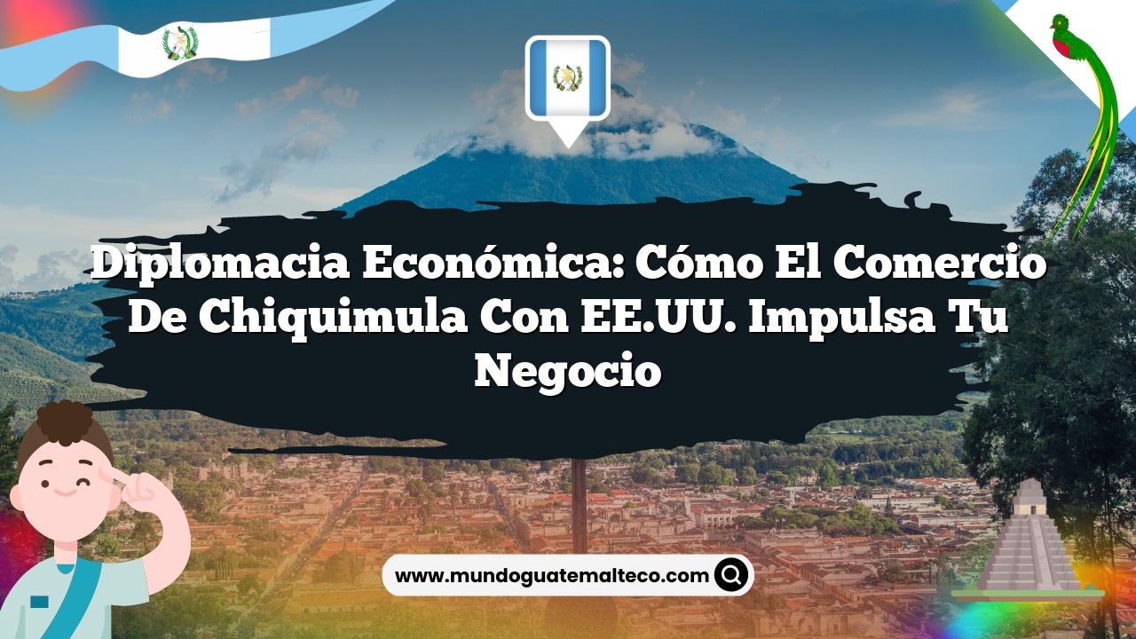 Diplomacia Económica: Cómo el Comercio de Chiquimula con EE.UU. Impulsa tu Negocio