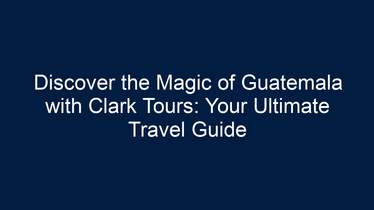 Discover the Magic of Guatemala with Clark Tours: Your Ultimate Travel Guide - 33