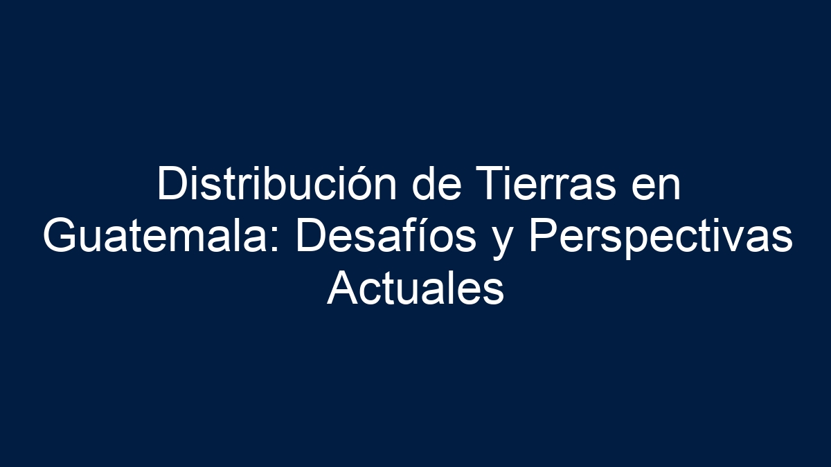 Distribución de Tierras en Guatemala: Desafíos y Perspectivas Actuales - 19