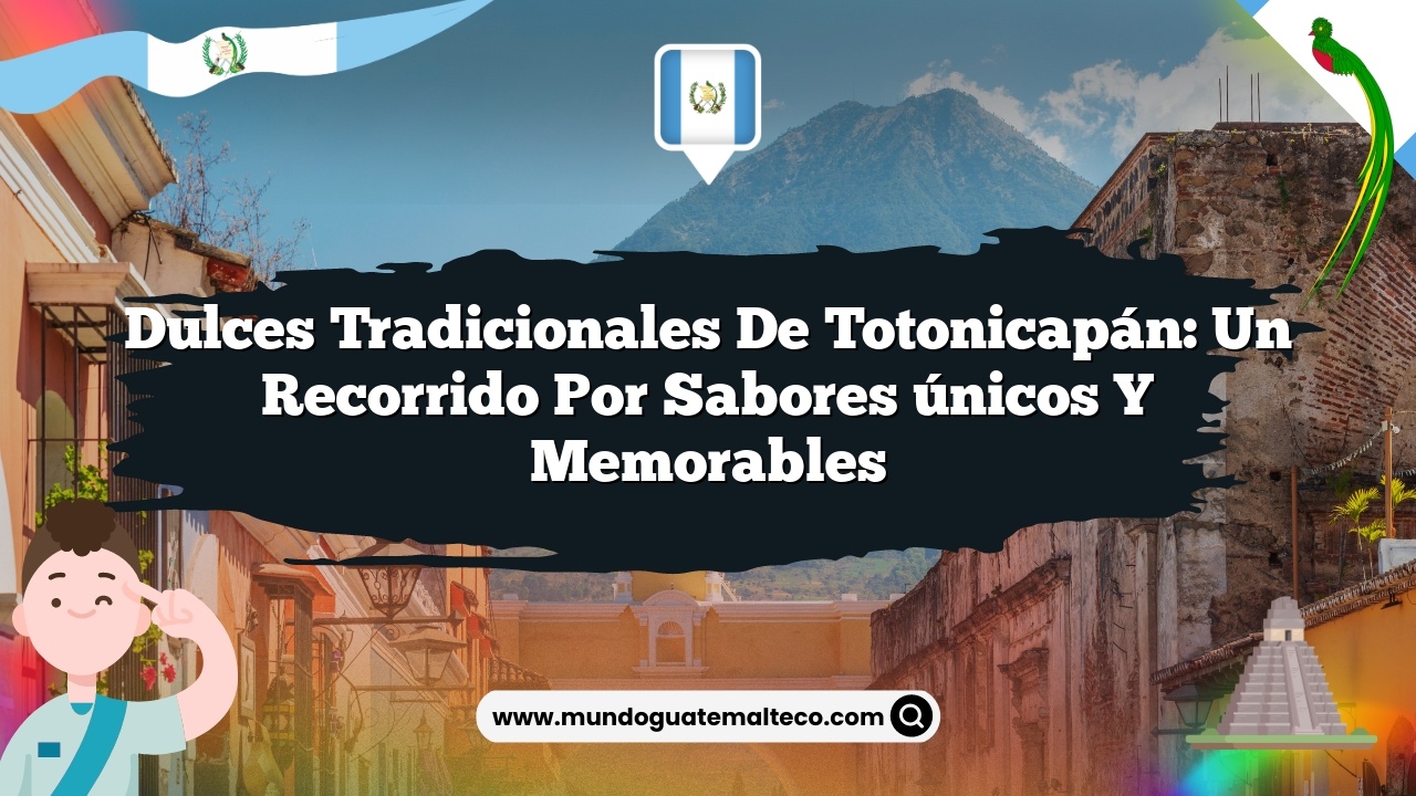Dulces tradicionales de Totonicapán: Un recorrido por sabores únicos y memorables