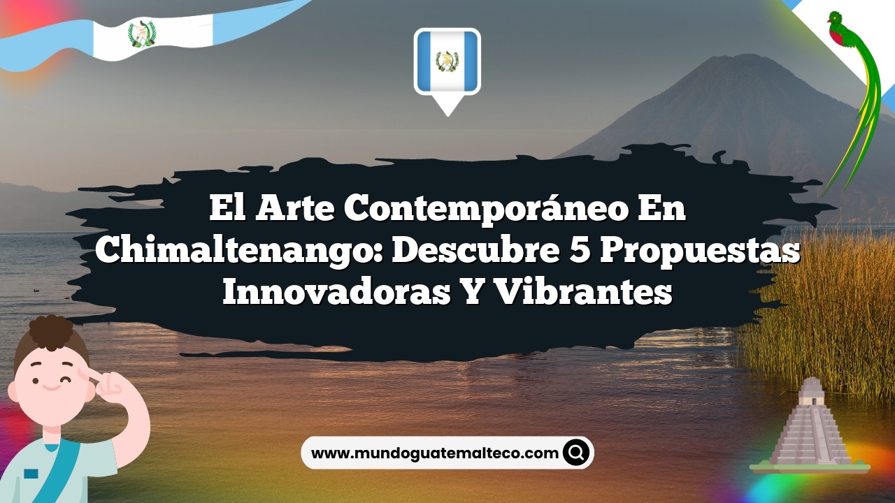 El arte contemporáneo en Chimaltenango: Descubre 5 propuestas innovadoras y vibrantes