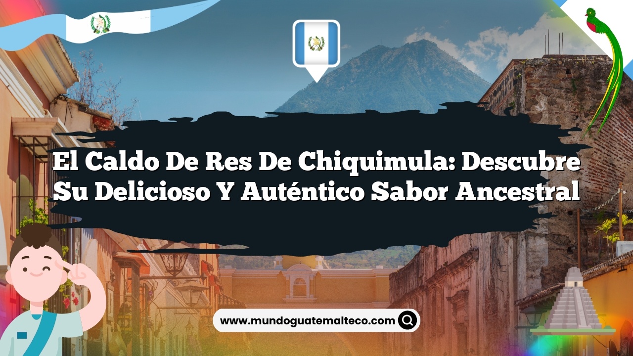 El caldo de res de Chiquimula: Descubre su delicioso y auténtico sabor ancestral