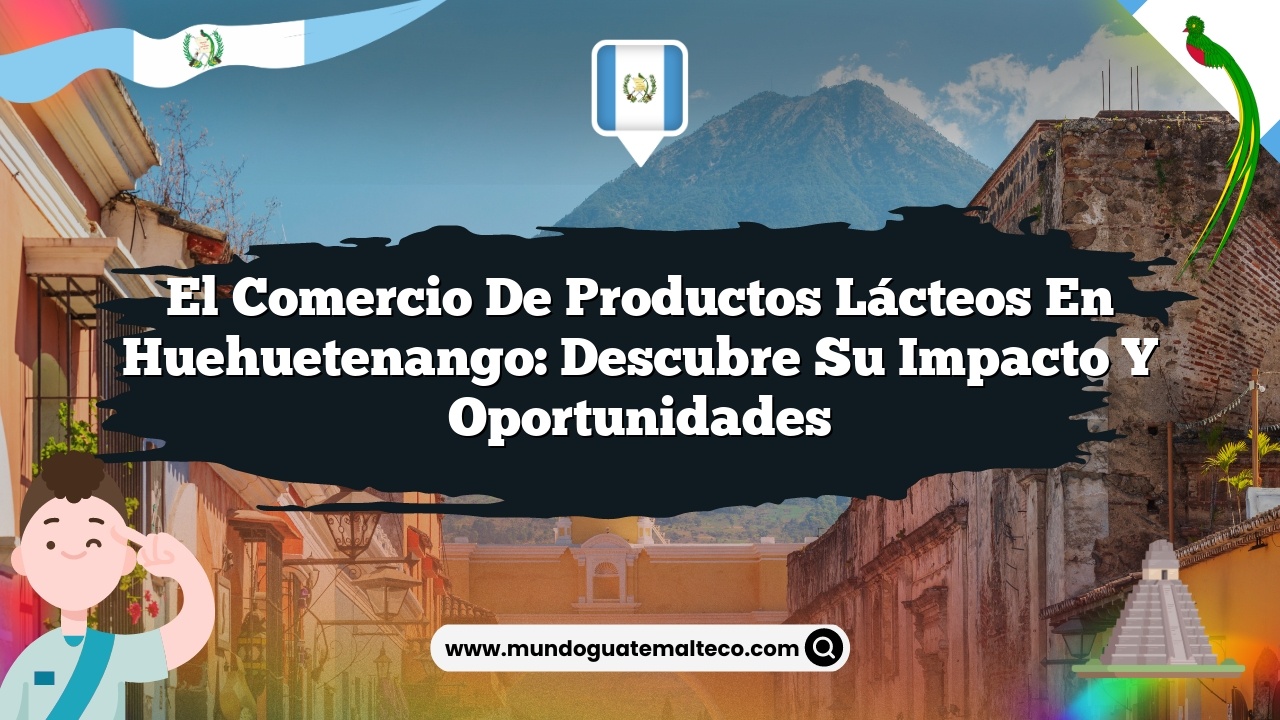 El comercio de productos lácteos en Huehuetenango: Descubre su Impacto y Oportunidades