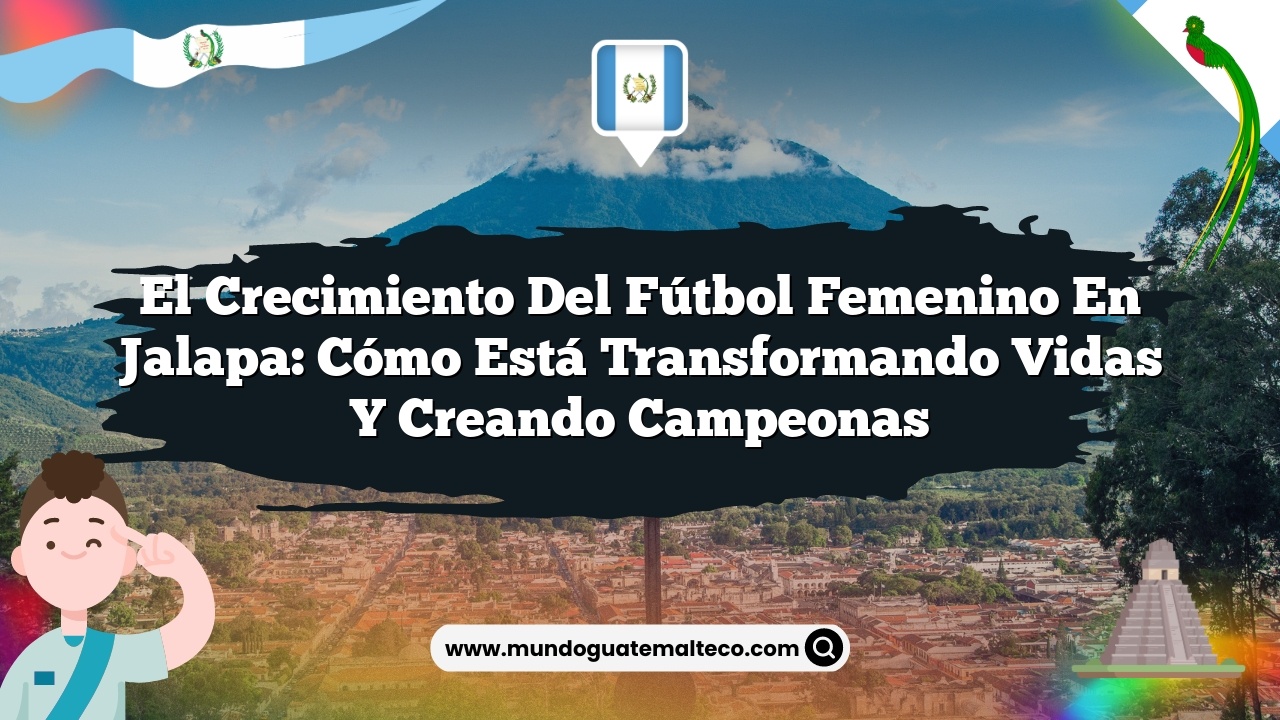El crecimiento del fútbol femenino en Jalapa: cómo está transformando vidas y creando campeonas
