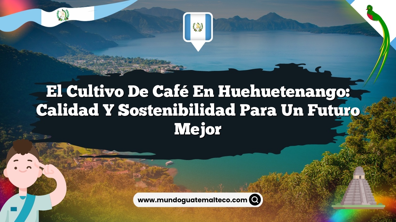 El cultivo de café en Huehuetenango: Calidad y sostenibilidad para un futuro mejor