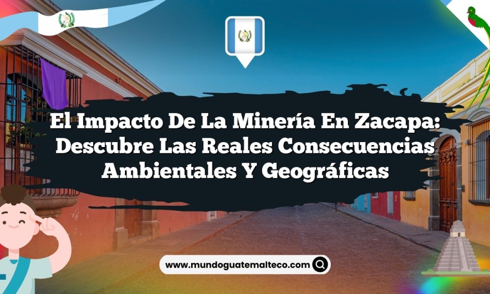 El impacto de la minería en Zacapa: Descubre las reales consecuencias ambientales y geográficas