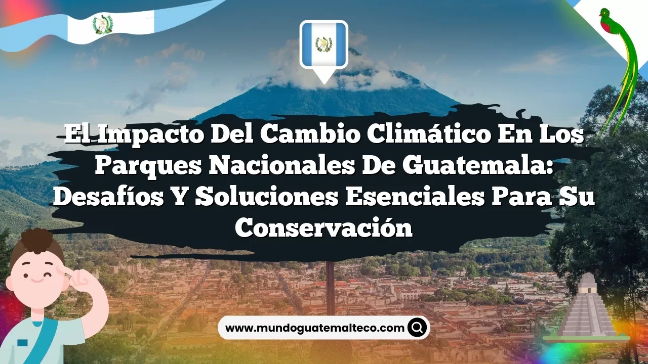 El impacto del cambio climático en los parques nacionales de Guatemala: Desafíos y soluciones esenciales para su conservación