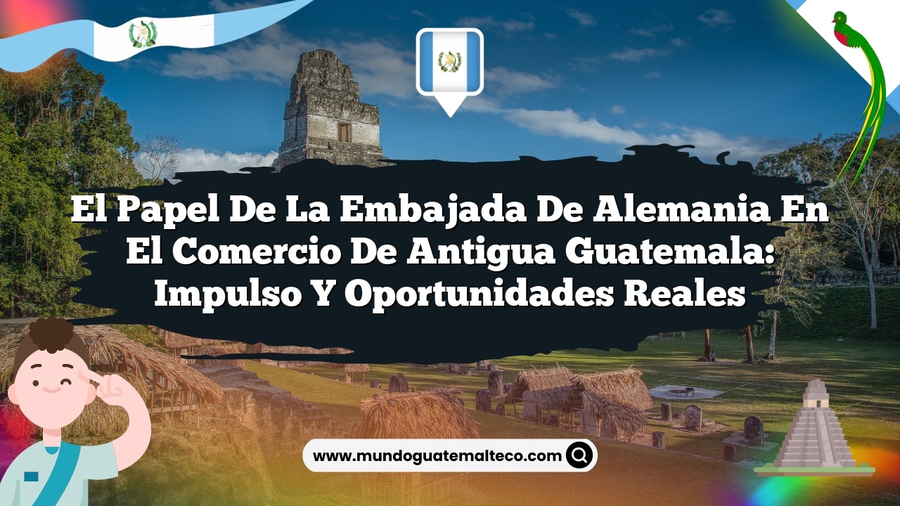 El papel de la embajada de Alemania en el comercio de Antigua Guatemala: Impulso y Oportunidades Reales